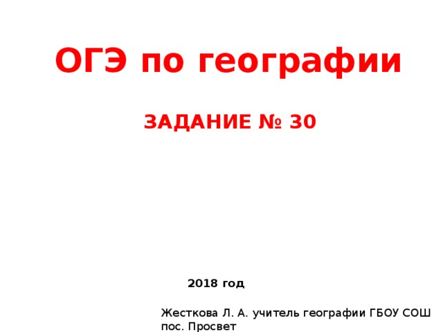 ОГЭ по географии ЗАДАНИЕ № 30 2018 год Жесткова Л. А. учитель географии ГБОУ СОШ пос. Просвет 