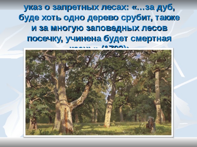 указ о запретных лесах: «…за дуб, буде хоть одно дерево срубит, также и за многую заповедных лесов посечку, учинена будет смертная казнь» (1703);   