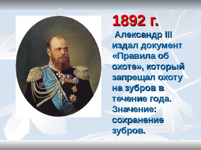 1892 г.  Александр III издал документ «Правила об охоте», который запрещал охоту на зубров в течение года. Значение: сохранение зубров. 