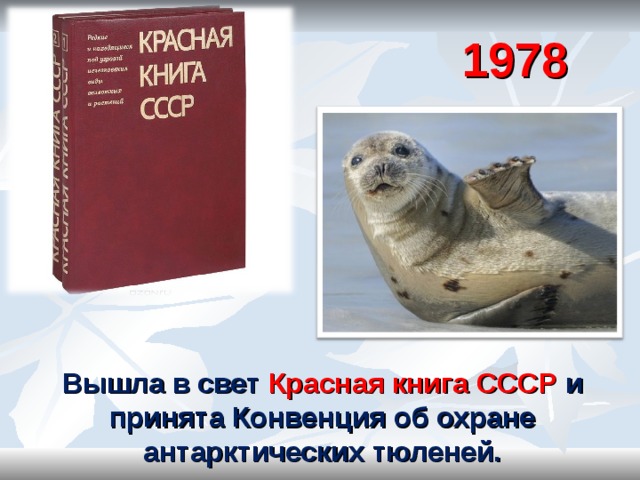 1978 г.  Вышла в свет Красная книга СССР и принята Конвенция об охране антарктических тюленей.   