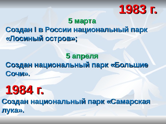  1983 г. 5 марта Создан I в России национальный парк «Лосиный остров»;  5 апреля Создан национальный парк «Большие Сочи».   1984 г. Создан национальный парк «Самарская лука».    