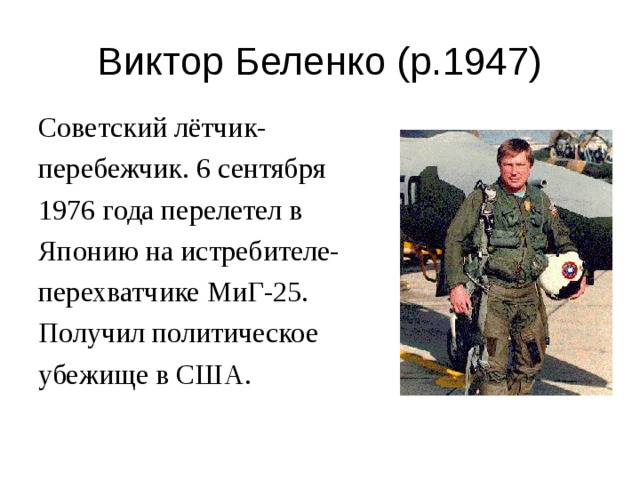 Виктор Беленко (р.1947) Советский лётчик-перебежчик. 6 сентября 1976 года перелетел в Японию на истребителе-перехватчике МиГ-25. Получил политическое убежище в США. 