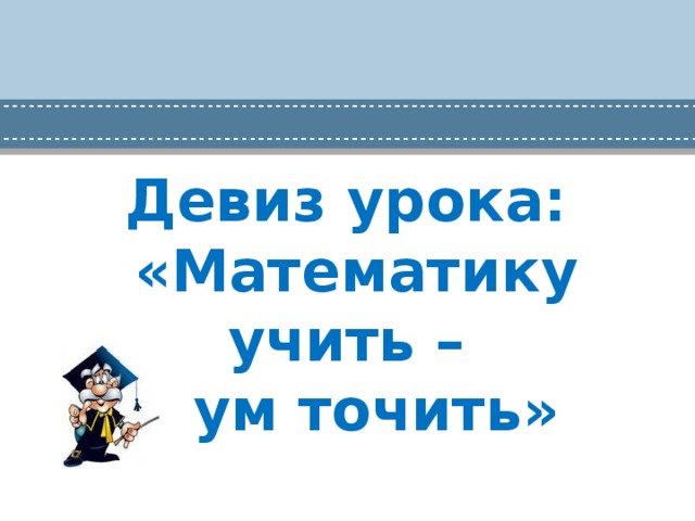 Девиз урока:  «Математику учить –  ум точить»   