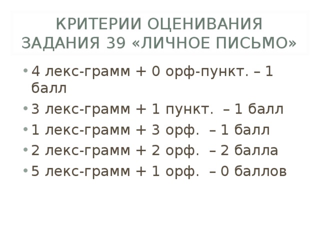 КРИТЕРИИ ОЦЕНИВАНИЯ ЗАДАНИЯ 39 «ЛИЧНОЕ ПИСЬМО» 4 лекс-грамм + 0 орф-пункт. – 1 балл 3 лекс-грамм + 1 пункт. – 1 балл 1 лекс-грамм + 3 орф. – 1 балл 2 лекс-грамм + 2 орф. – 2 балла 5 лекс-грамм + 1 орф. – 0 баллов 