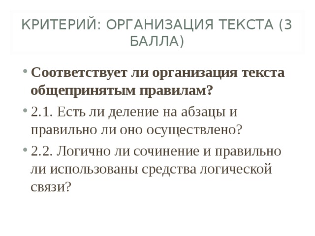 КРИТЕРИЙ: ОРГАНИЗАЦИЯ ТЕКСТА (3 БАЛЛА) Соответствует ли организация текста общепринятым правилам?  2.1. Есть ли деление на абзацы и правильно ли оно осуществлено? 2.2. Логично ли сочинение и правильно ли использованы средства логической связи?  