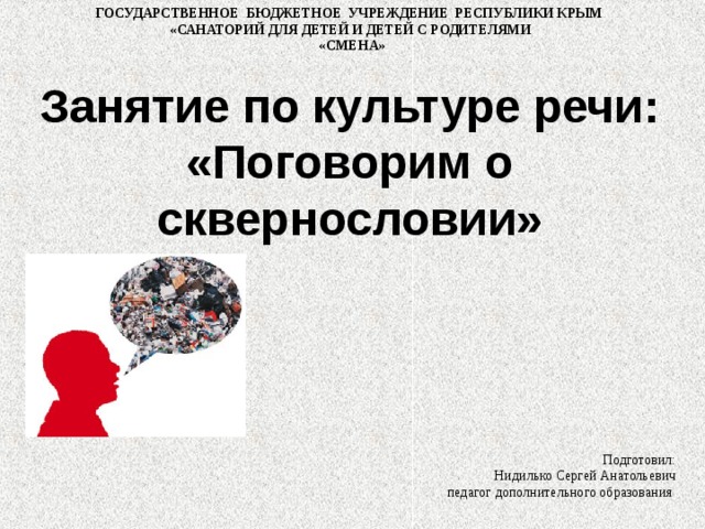 ГОСУДАРСТВЕННОЕ БЮДЖЕТНОЕ УЧРЕЖДЕНИЕ РЕСПУБЛИКИ КРЫМ «САНАТОРИЙ ДЛЯ ДЕТЕЙ И ДЕТЕЙ С РОДИТЕЛЯМИ «СМЕНА» Занятие по культуре речи: «Поговорим о сквернословии» Подготовил: Нидилько Сергей Анатольевич  педагог дополнительного образования 