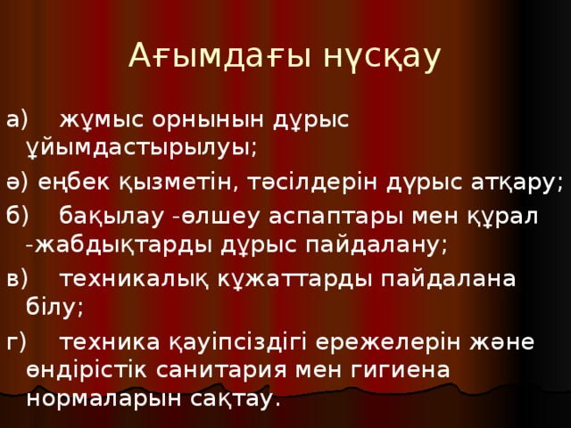 Ағымдағы нүсқау а)  жұмыс орнынын дұрыс ұйымдастырылуы; ә) еңбек қызметін, тәсілдерін дүрыс атқару; б)  бақылау -өлшеу аспаптары мен құрал -жабдықтарды дұрыс пайдалану; в)  техникалық кұжаттарды пайдалана білу; г)  техника қауіпсіздігі ережелерін және өндірістік санитария мен гигиена нормаларын сақтау. 