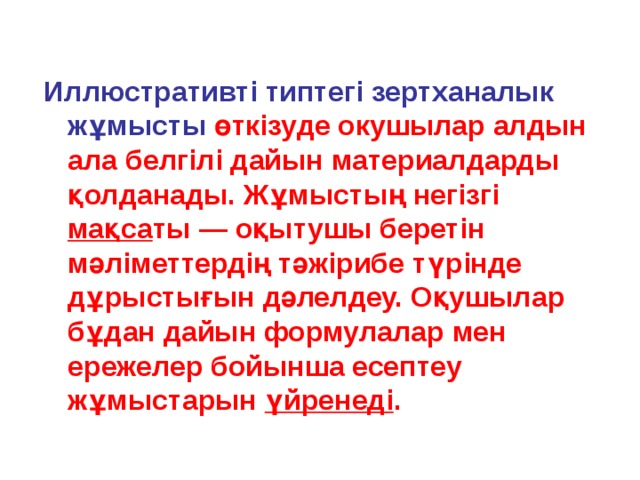 Иллюстративті типтегі зертханалык жұмысты  өткізуде окушылар алдын ала белгілі дайын материалдарды қолданады. Жұмыстың негізгі мақса ты — оқытушы беретін мәліметтердің тәжірибе түрінде  дұрыстығын дәлелдеу. Оқушылар бұдан дайын формулалар мен ережелер бойынша есептеу жұмыстарын үйренеді . 