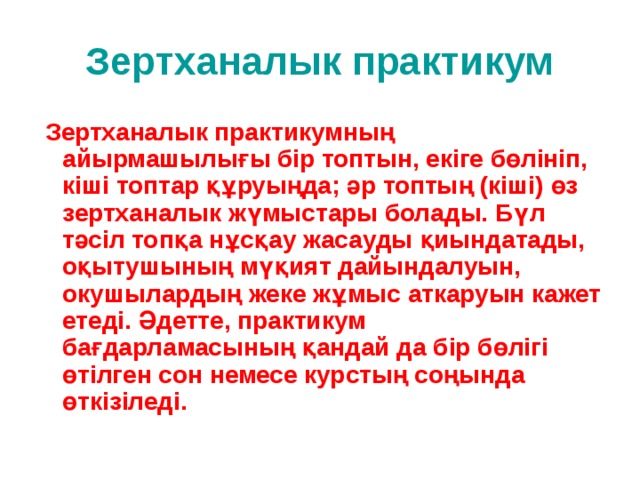 Зертханалык практикум  Зертханалык практикумның айырмашылығы бір топтын, екіге бөлініп, кіші топтар құруыңда; әр топтың (кіші) өз зертханалык жүмыстары болады. Бүл тәсіл топқа нұсқау жасауды қиындатады,  оқытушының мүқият дайындалуын, окушылардың жеке жұмыс аткаруын кажет етеді. Әдетте, практикум бағдарламасының қандай да бір бөлігі өтілген сон немесе курстың соңында өткізіледі. 