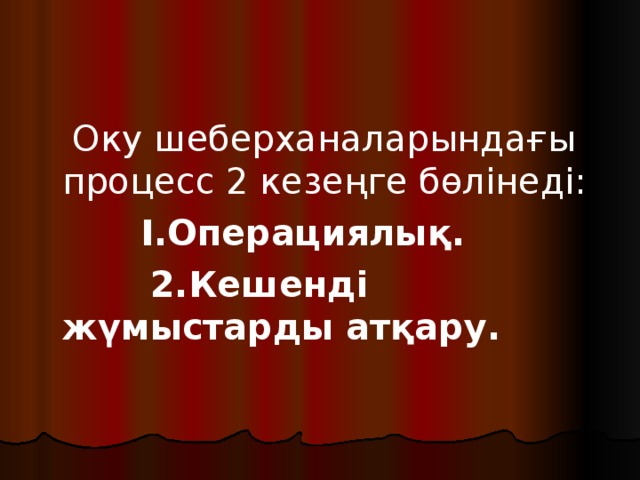  Оку шеберханаларындағы процесс 2 кезеңге бөлінеді:  Ӏ.Операциялық.  2.Кешенді жүмыстарды атқару.  