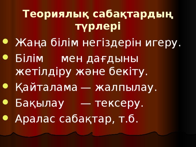 Теориялық сабақтардың түрлері Жаңа білім негіздерін игеру. Білім  мен дағдыны жетілдіру және бекіту. Қайталама  — жалпылау. Бақылау  — тексеру. Аралас сабақтар, т.б. 