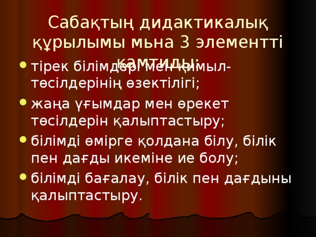 Сабақтың дидактикалық құрылымы мьна 3 элементті қамтиды: тірек білімдері мен қимыл-төсілдерінің өзектілігі; жаңа ү ғ ымдар мен өрекет төсілдерін қалыптастыру; білімді өмірге қолдана білу, білік пен дағды икеміне ие болу; білімді бағалау, білік пен дағдыны қалыптастыру. 