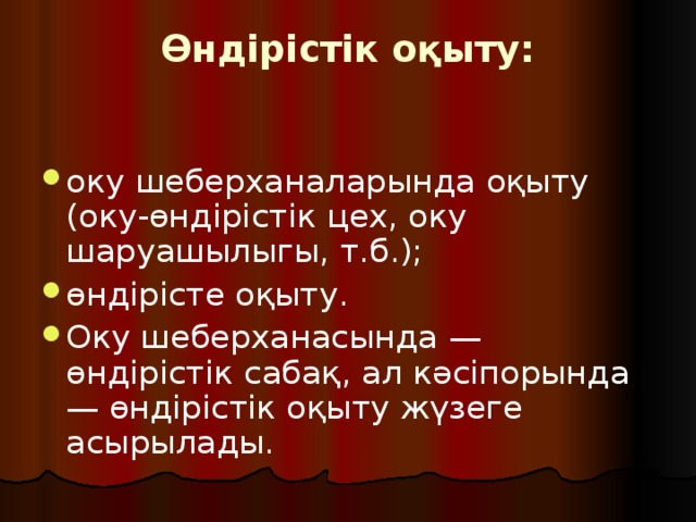 Өндірістік оқыту:   оку шеберханаларында оқыту (оку-өндірістік цех, оку шаруашылыгы, т.б.); өндірісте оқыту. Оку шеберханасында — өндірістік сабақ, ал кәсіпорында — өндірістік оқыту жүзеге асырылады. 