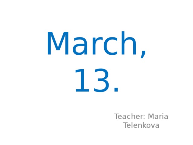 March, 13. Teacher: Maria Telenkova 