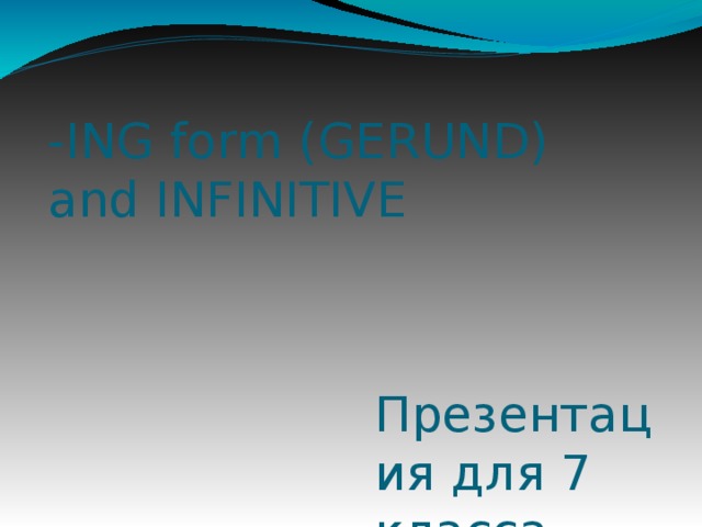 -ING form (GERUND) and INFINITIVE Презентация для 7 класса 