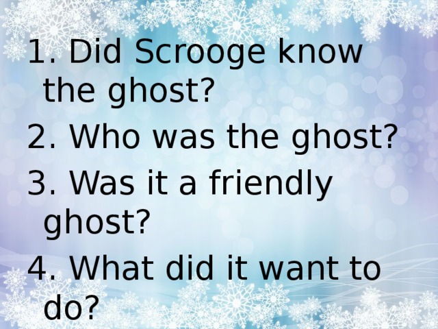 1. Did Scrooge know the ghost? 2. Who was the ghost? 3. Was it a friendly ghost? 4. What did it want to do? 