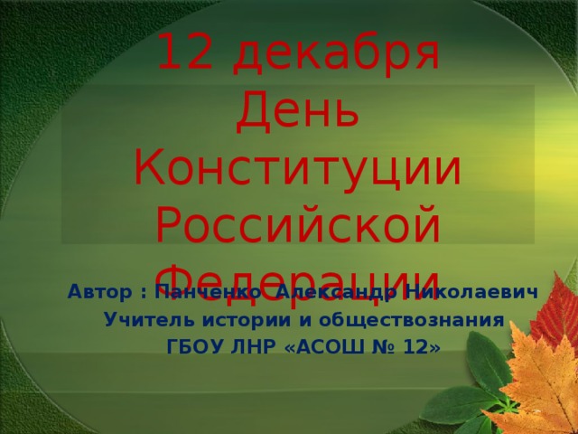 12 декабря  День Конституции Российской Федерации Автор : Панченко Александр Николаевич Учитель истории и обществознания ГБОУ ЛНР «АСОШ № 12» 