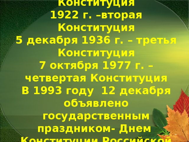      1918 г.- первая Конституция  1922 г. –вторая Конституция  5 декабря 1936 г. – третья Конституция  7 октября 1977 г. – четвертая Конституция  В 1993 году 12 декабря объявлено государственным праздником- Днем Конституции Российской Федерации   