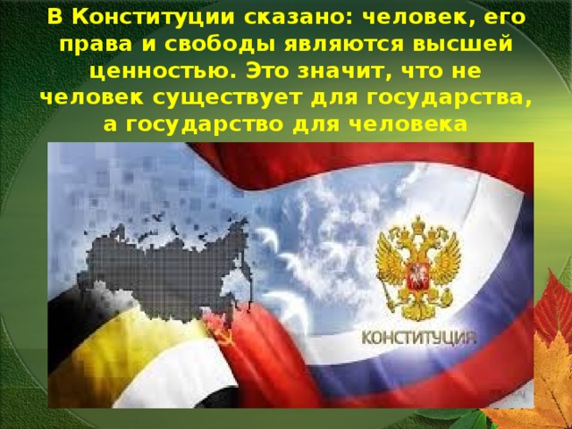 В Конституции сказано: человек, его права и свободы являются высшей ценностью. Это значит, что не человек существует для государства, а государство для человека 