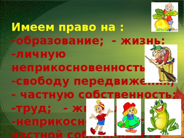  Имеем право на :  -образование; - жизнь;  -личную неприкосновенность;  -свободу передвижения;  - частную собственность;  -труд; - жилище;  -неприкосновенность частной собственности     