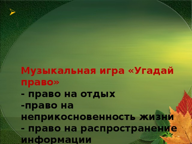      Музыкальная игра «Угадай право»  - право на отдых  -право на неприкосновенность жизни  - право на распространение информации  - право на образование  - право на собственное мнение  - право на труд  - право на жилище  - право на медицинское обслуживание        