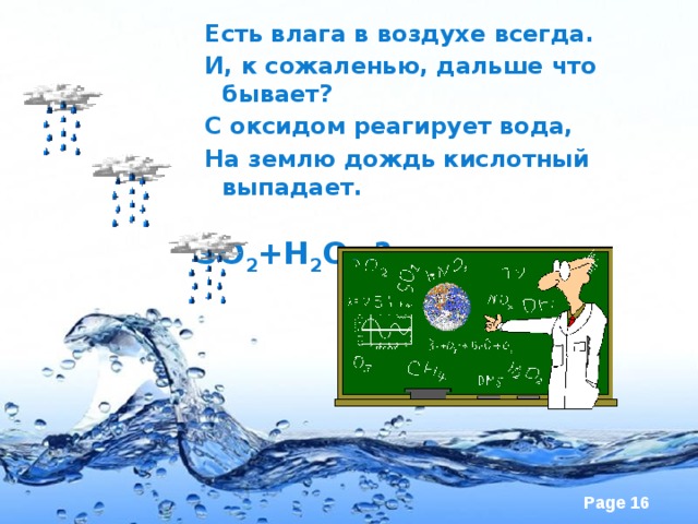 Есть влага в воздухе всегда. И, к сожаленью, дальше что бывает? С оксидом реагирует вода, На землю дождь кислотный выпадает.      SO 2 +H 2 O=? 