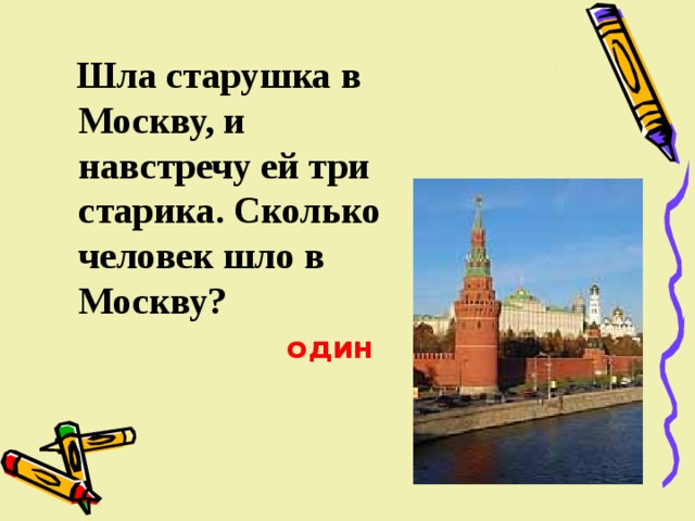  Шла старушка в Москву, и навстречу ей три старика. Сколько человек шло в Москву?  один 