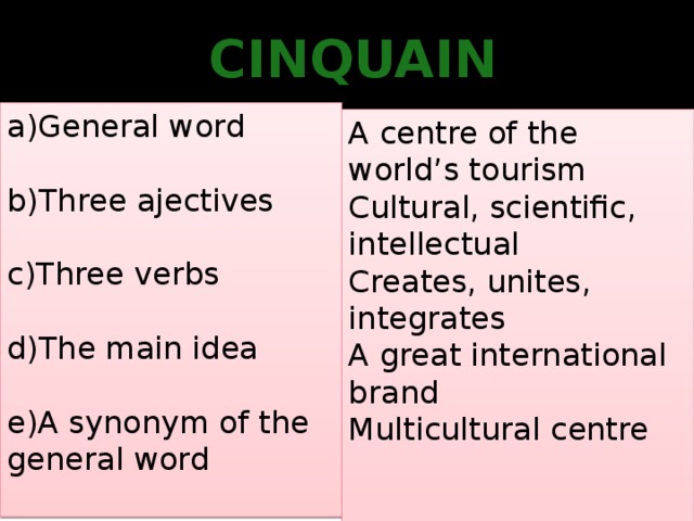 cinquain a)General word b)Three ajectives c)Three verbs d)The main idea e)A synonym of the general word A centre of the world’s tourism Cultural, scientific, intellectual Creates, unites, integrates A great international brand Multicultural centre 