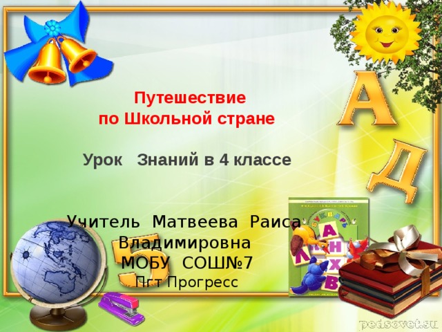 Путешествие  по Школьной стране   Урок Знаний в 4 классе   Учитель Матвеева Раиса Владимировна МОБУ СОШ№7 Пгт Прогресс        2017 год.