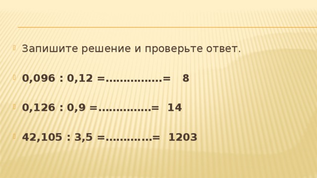 Запишите решение и проверьте ответ. 0,096 : 0,12 =…………….= 8  0,126 : 0,9 =……………= 14  42,105 : 3,5 =……….…= 1203 