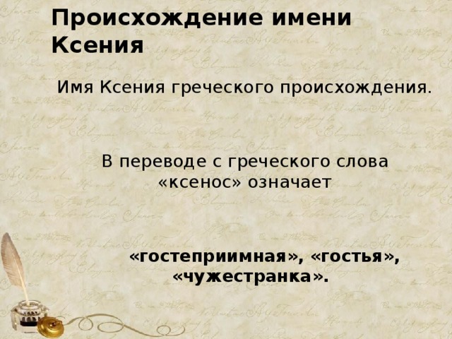 Происхождение имени Ксения  Имя Ксения греческого происхождения.  В переводе с греческого слова «ксенос» означает  «гостеприимная», «гостья», «чужестранка». 