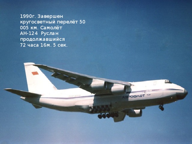 1990г. Завершен кругосветный перелёт 50 005 км. Самолёт АН-124 Руслан продолжавшийся 72 часа 16м. 5 сек. 