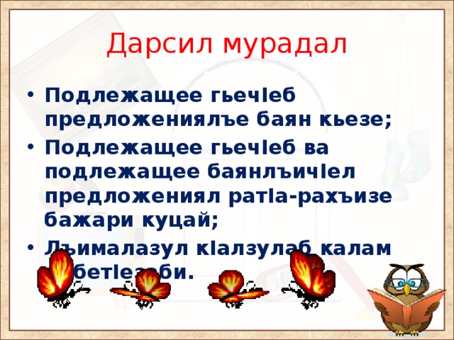 Дарсил мурадал Подлежащее гьечIеб предложениялъе баян кьезе; Подлежащее гьечIеб ва подлежащее баянлъичIел предложениял ратIа-рахъизе бажари куцай; Лъималазул кIалзулаб калам цебетIезаби. 