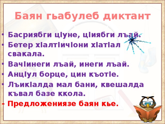 Баян гьабулеб диктант Басриябги цIуне, цIиябги лъай. Бетер хIалтIичIони хIатIал свакала. ВачIинеги лъай, инеги лъай. АнцIул борце, цин къотIе. ЛъикIалда мал бани, квешалда къвал базе ккола. - Предложениязе баян кье. 