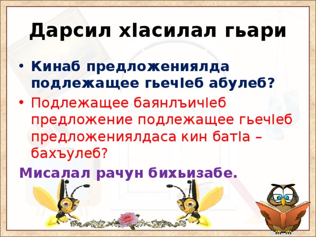 Дарсил хIасилал гьари Кинаб предложениялда подлежащее гьечIеб абулеб? Подлежащее баянлъичIеб предложение подлежащее гьечIеб предложениялдаса кин батIа – бахъулеб? Мисалал рачун бихьизабе. 