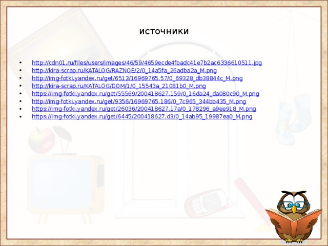 источники http://cdn01.ru/files/users/images/46/59/4659ecde4fbadc41e7b2ac6336610511.jpg http:// kira-scrap.ru/KATALOG/RAZNOE/2/0_14a5fa_26adba2a_M.png http:// img-fotki.yandex.ru/get/6513/16969765.57/0_69328_db38844c_M.png http:// kira-scrap.ru/KATALOG/DOM/1/0_15543a_21081b0_M.png https:// img-fotki.yandex.ru/get/55569/200418627.159/0_16da24_da080c90_M.png http:// img-fotki.yandex.ru/get/9356/16969765.186/0_7c965_344bb435_M.png https:// img-fotki.yandex.ru/get/26036/200418627.17a/0_178296_a9ee918_M.png https:// img-fotki.yandex.ru/get/6445/200418627.d3/0_14ab95_19987ea0_M.png 