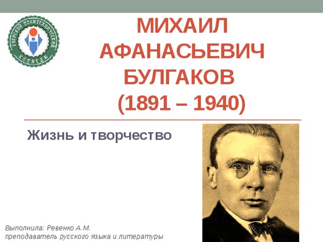Михаил Афанасьевич Булгаков  (1891 – 1940) Жизнь и творчество Выполнила: Ревенко А.М. преподаватель русского языка и литературы 