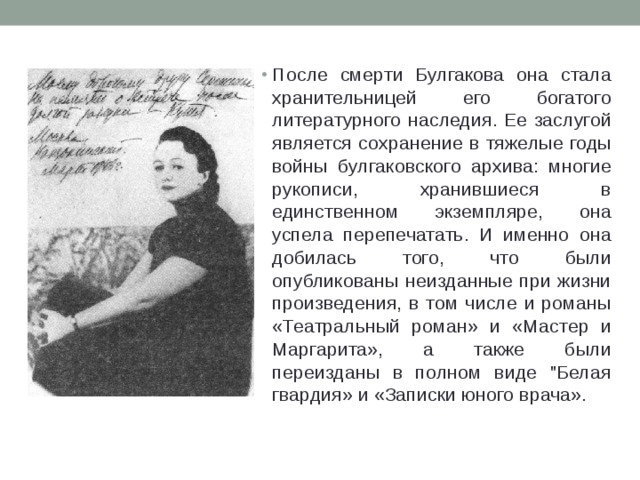 После смерти Булгакова она стала хранительницей его богатого литературного наследия. Ее заслугой является сохранение в тяжелые годы войны булгаковского архива: многие рукописи, хранившиеся в единственном экземпляре, она успела перепечатать. И именно она добилась того, что были опубликованы неизданные при жизни произведения, в том числе и романы «Театральный роман» и «Мастер и Маргарита», а также были переизданы в полном виде 
