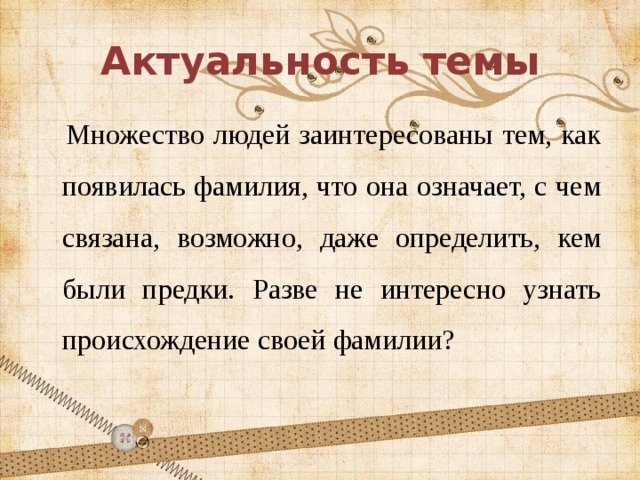 Актуальность темы  Множество людей заинтересованы тем, как появилась фамилия, что она означает, с чем связана, возможно, даже определить, кем были предки. Разве не интересно узнать происхождение своей фамилии? 