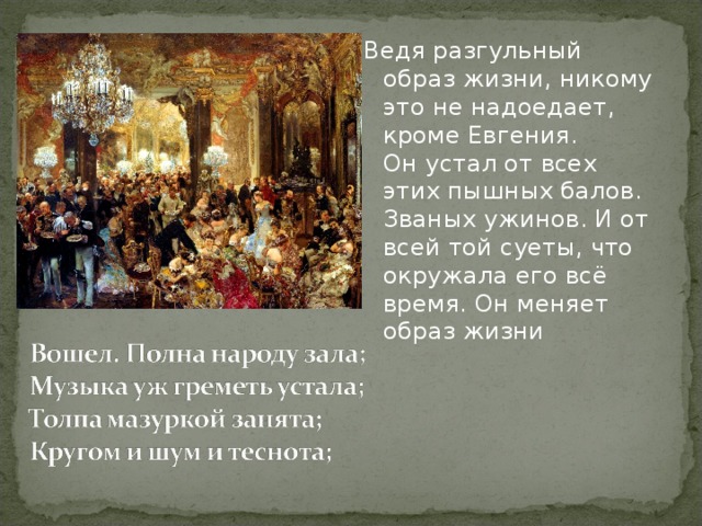 Ведя разгульный образ жизни, никому это не надоедает, кроме Евгения.  Он устал от всех этих пышных балов. Званых ужинов. И от всей той суеты, что окружала его всё время. Он меняет образ жизни   