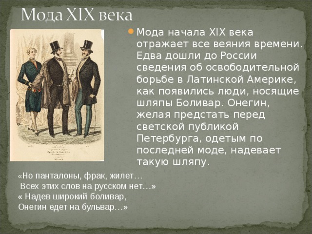 Мода начала XIX века отражает все веяния времени. Едва дошли до России сведения об освободительной борьбе в Латинской Америке, как появились люди, носящие шляпы Боливар. Онегин, желая предстать перед светской публикой Петербурга, одетым по последней моде, надевает такую шляпу. « Но панталоны, фрак, жилет…  Всех этих слов на русском нет…»  « Надев широкий боливар,  Онегин едет на бульвар…» 