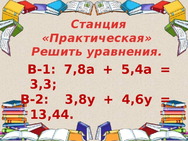  Станция «Практическая» Решить уравнения.  В-1: 7,8а + 5,4а = 3,3; В-2: 3,8у + 4,6у = 13,44. 