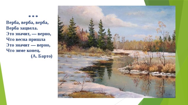  * * * Верба, верба, верба,  Верба зацвела.  Это значит, — верно,  Что весна пришла  Это значит — верно,  Что зиме конец.  (А. Барто) 