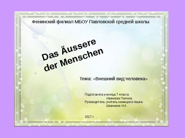 Das Äussere der Menschen Фенинский филиал МБОУ Павловской средней школы Тема: «Внешний вид человека» Подготовила ученица 7 класса  Ивенкова Полина Руководитель: учитель немецкого языка  Шевченко И.А. 2017 г. 