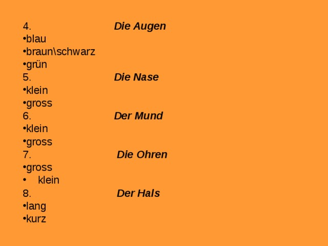 4. Die Augen blau braun\schwarz grün 5. Die Nase klein gross 6. Der Mund klein gross 7. Die Ohren gross  klein 8. Der Hals lang kurz   