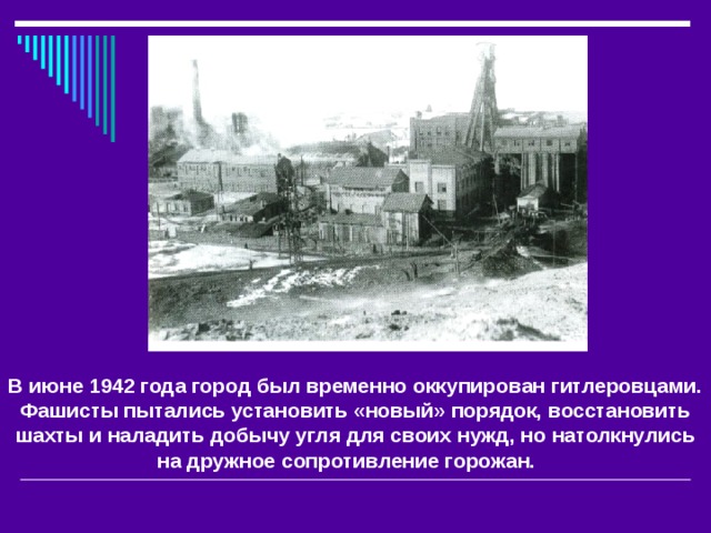 В июне 1942 года город был временно оккупирован гитлеровцами. Фашисты пытались установить «новый» порядок, восстановить шахты и наладить добычу угля для своих нужд, но натолкнулись на дружное сопротивление горожан.    