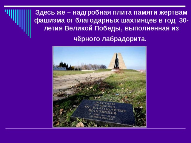 Здесь же – надгробная плита памяти жертвам фашизма от благодарных шахтинцев в год 30-летия Великой Победы, выполненная из чёрного лабрадорита.  