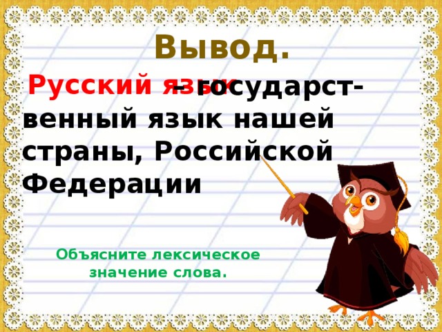 Вывод. Русский язык – государст-венный язык нашей страны, Российской Федерации Объясните лексическое значение слова. 