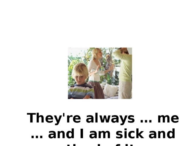 They're always … me … and I am sick and tired of it.   