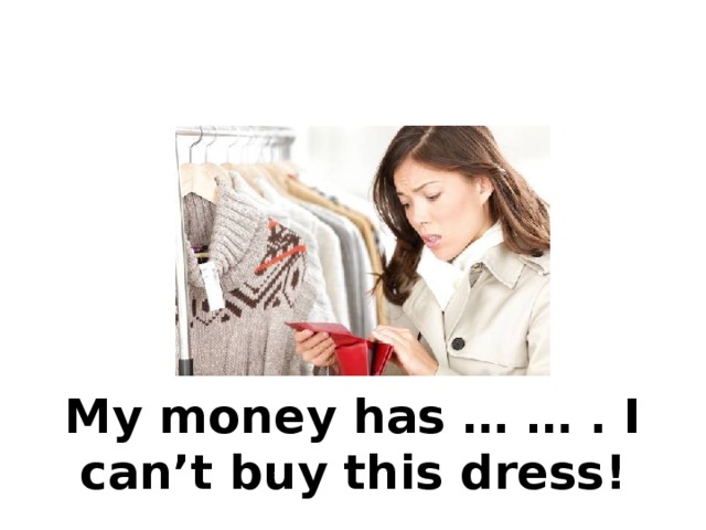 My money has … … . I can’t buy this dress! 